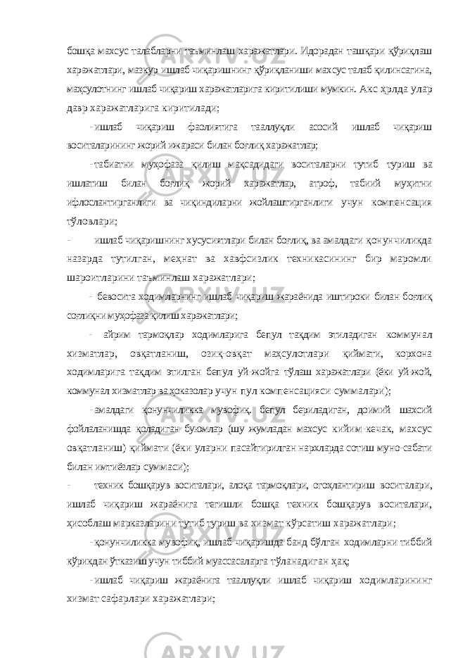 бошқа махсус талабларни таъминлаш харажатлари. Идорадан ташқари қўриқлаш харажатлари, мазкур ишлаб чиқаришнинг қўриқланиши махсус талаб қилинсагина, маҳсулотнинг ишлаб чиқариш харажатларига киритилиши мумкин. Акс ҳрлда улар давр харажатларига киритилади; - ишлаб чиқариш фаолиятига тааллуқли асосий ишлаб чиқариш воситаларининг жорий ижараси билан боғлиқ харажатлар; - табиатни муҳофаза қилиш мақсадидаги воситаларни тутиб туриш ва ишлатиш билан боғлиқ жорий харажатлар, атроф, табиий муҳитни ифлослантирганлиги ва чиқиндиларни жойлаштирганлиги учун компенсация тўловлари; - ишлаб чиқаришнинг хусусиятлари билан боғлиқ, ва амалдаги қонунчиликда назарда тутилган, меҳнат ва хавфсизлик техникасининг бир маромли шароитларини таъминлаш харажатлари; - бевосита ходимларнинг ишлаб чиқариш жараёнида иштироки билан боғлиқ соғлиқни муҳофаза қилиш харажатлари; - айрим тармоқлар ходимларига бепул тақдим этиладиган коммунал хизматлар, овқатланиш, озиқ-овқат маҳсулотлари қиймати, корхона ходимларига тақдим этилган бепул уй-жойга тўлаш харажатлари (ёки уй-жой, коммунал хизматлар ва ҳоказолар учун пул компенсацияси суммалари); - амалдаги қонунчиликка мувофиқ. бепул бериладиган, доимий шахсий фойлаланишда қоладиган буюмлар (шу жумладан махсус кийим-кечак, махсус овқатланиш) қиймати (ёки уларни пасайтирилган нархларда сотиш муно-сабати билан имтиёзлар суммаси); - техник бошқарув воситалари, алоқа тармоқлари, огоҳлантириш воситалари, ишлаб чиқариш жараёнига тегишли бошқа техник бошқарув воситалари, ҳисоблаш марказларини тутиб туриш ва хизмат кўрсатиш харажатлари; - қонунчиликка мувофиқ, ишлаб чиқаришда банд бўлган ходимларни тиббий кўрикдан ўтказиш учун тиббий муассасаларга тўланадиган ҳақ; - ишлаб чиқариш жараёнига тааллуқли ишлаб чиқариш ходимларининг хизмат сафарлари харажатлари; 