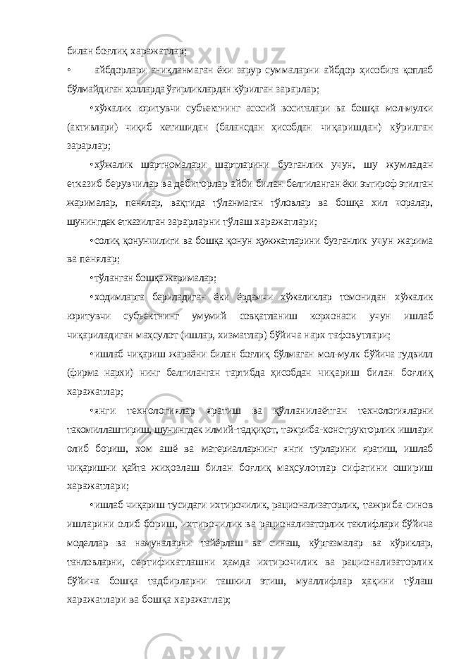 билан боғлиқ харажатлар; • айбдорлари аниқланмаган ёки зарур суммаларни айбдор ҳисобига қоплаб бўлмайдиган ҳолларда ўғирликлардан кўрилган зарарлар; • хўжалик юритувчи субъектнинг асосий воситалари ва бошқа мол-мулки (активлари) чиқиб кетишидан (балансдан ҳисобдан чиқаришдан) кўрилган зарарлар; • хўжалик шартномалари шартларини бузганлик учун, шу жумладан етказиб берувчилар ва дебиторлар айби билан белгиланган ёки эътироф этилган жарималар, пенялар, вақтида тўланмаган тўловлар ва бошқа хил чоралар, шунингдек етказилган зарарларни тўлаш харажатлари; • солиқ қонунчилиги ва бошқа қонун ҳужжатларини бузганлик учун жарима ва пенялар; • тўланган бошқа жарималар; • ходимларга бериладиган ёки ёрдамчи хўжаликлар томонидан хўжалик юритувчи субъектнинг умумий совқатланиш корхонаси учун ишлаб чиқариладиган маҳсулот (ишлар, хизматлар) бўйича нарх тафовутлари; • ишлаб чиқариш жараёни билан боғлиқ бўлмаган мол-мулк бўйича гудвилл (фирма нархи) нинг белгиланган тартибда ҳисобдан чиқариш билан боғлиқ харажатлар; • янги технологиялар яратиш ва қўлланилаётган технологияларни такомиллаштириш, шунингдек илмий-тадқиқот, тажриба-конструкторлик ишлари олиб бориш, хом ашё ва материалларнинг янги турларини яратиш, ишлаб чиқаришни қайта жиҳозлаш билан боғлиқ маҳсулотлар сифатини ошириш харажатлари; • ишлаб чиқариш тусидаги ихтирочилик, рационализаторлик, тажриба-синов ишларини олиб бориш, ихтирочилик ва рационализаторлик таклифлари бўйича моделлар ва намуналарни тайёрлаш ва синаш, кўргазмалар ва кўриклар, танловларни, сертификатлашни ҳамда ихтирочилик ва рационализаторлик бўйича бошқа тадбирларни ташкил этиш, муаллифлар ҳақини тўлаш харажатлари ва бошқа харажатлар; 