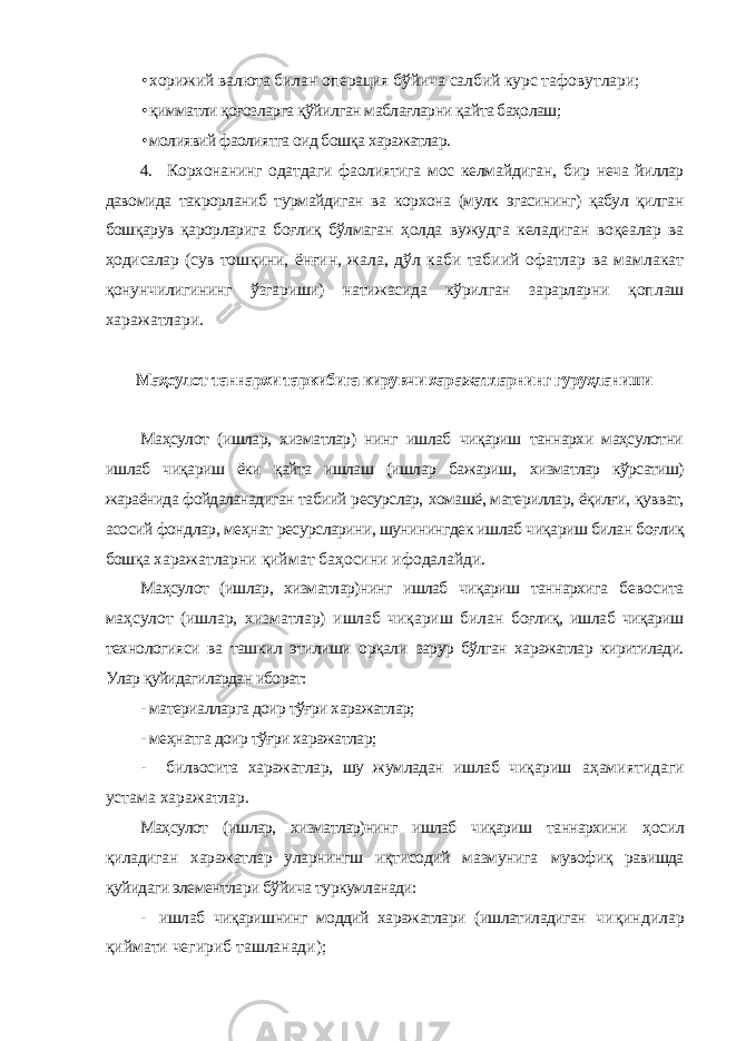 • хорижий валюта билан операция бўйича салбий курс тафовутлари; • қимматли қоғозларга қўйилган маблағларни қайта баҳолаш; • молиявий фаолиятга оид бошқа харажатлар. 4. Корхонанинг одатдаги фаолиятига мос келмайдиган, бир неча йиллар давомида такрорланиб турмайдиган ва корхона (мулк эгасининг) қабул қилган бошқарув қарорларига боғлиқ бўлмаган ҳолда вужудга келадиган воқеалар ва ҳодисалар (сув тошқини, ёнғин, жала, дўл каби табиий офатлар ва мамлакат қонунчилигининг ўзгариши) натижасида кўрилган зарарларни қоплаш харажатлари. Маҳсулот таннархи таркибига кирувчи харажатларнинг гуруҳланиши Маҳсулот (ишлар, хизматлар) нинг ишлаб чиқариш таннархи маҳсулотни ишлаб чиқариш ёки қайта ишлаш (ишлар бажариш, хизматлар кўрсатиш) жараёнида фойдаланадиган табиий ресурслар, хомашё, материллар, ёқилғи, қувват, асосий фондлар, меҳнат ресурсларини, шунинингдек ишлаб чиқариш билан боғлиқ бошқа харажатларни қиймат баҳосини ифодалайди. Маҳсулот (ишлар, хизматлар)нинг ишлаб чиқариш таннархига бевосита маҳсулот (ишлар, хизматлар) ишлаб чиқариш билан боғлиқ, ишлаб чиқариш технологияси ва ташкил этилиши орқали зарур бўлган харажатлар киритилади. Улар қуйидагилардан иборат: - материалларга доир тўғри харажатлар; - меҳнатга доир тўғри харажатлар; - билвосита харажатлар, шу жумладан ишлаб чиқариш аҳамиятидаги устама харажатлар. Маҳсулот (ишлар, хизматлар)нинг ишлаб чиқариш таннархини ҳосил қиладиган харажатлар уларнингш иқтисодий мазмунига мувофиқ равишда қуйидаги элементлари бўйича туркумланади: - ишлаб чиқаришнинг моддий харажатлари (ишлатиладиган чиқиндилар қиймати чегириб ташланади); 