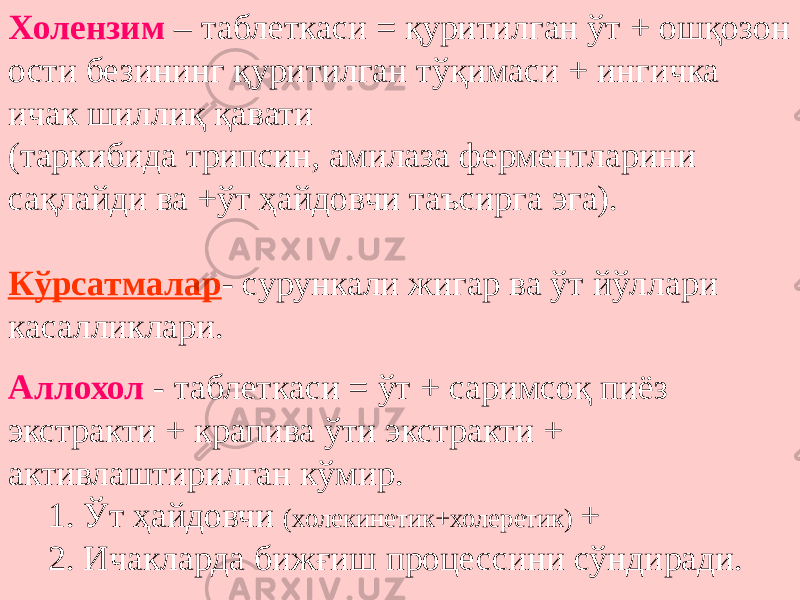 Холензим – таблеткаси = қуритилган ўт + ошқозон ости безининг қуритилган тўқимаси + ингичка ичак шиллиқ қавати (таркибида трипсин, амилаза ферментларини сақлайди ва +ўт ҳайдовчи таъсирга эга). Кўрсатмалар - сурункали жигар ва ўт йўллари касалликлари. Аллохол - таблеткаси = ўт + саримсоқ пиёз экстракти + крапива ўти экстракти + активлаштирилган кўмир. 1. Ўт ҳайдовчи (холекинетик+холеретик) + 2. Ичакларда бижғиш процессини сўндиради. 