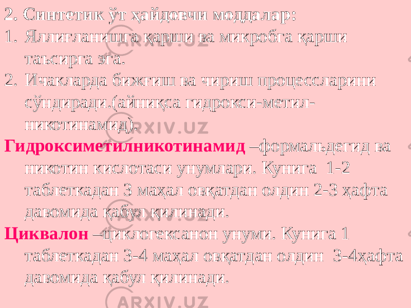 2. Синтетик ўт ҳайдовчи моддалар: 1. Яллиғланишга қарши ва микробга қарши таъсирга эга. 2. Ичакларда бижғиш ва чириш процессларини сўндиради.(айниқса гидрокси-метил- никотинамид). Гидроксиметилникотинамид –формальдегид ва никотин кислотаси унумлари. Кунига 1-2 таблеткадан 3 маҳал овқатдан олдин 2-3 ҳафта давомида қабул қилинади. Циквалон –циклогексанон унуми. Кунига 1 таблеткадан 3-4 маҳал овқатдан олдин 3-4ҳафта давомида қабул қилинади. 