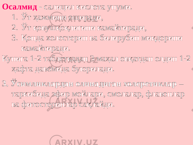 Осалмид - салицил кислота унуми. 1. Ўт ҳажмини оширади, 2. Ўт қовушқоқлигини камайтиради, 3. Қонда холестерин ва билирубин миқдорини камайтиради. Кунига 1-2 таблеткадан 3 маҳал овқатдан олдин 1-2 ҳафта давомида буюрилади. 3. Ўсимликлардан олинадиган холеретиклар – таркибида эфир мойлари, смолалар, флавонлар ва фитостеринлар сақлайди. 