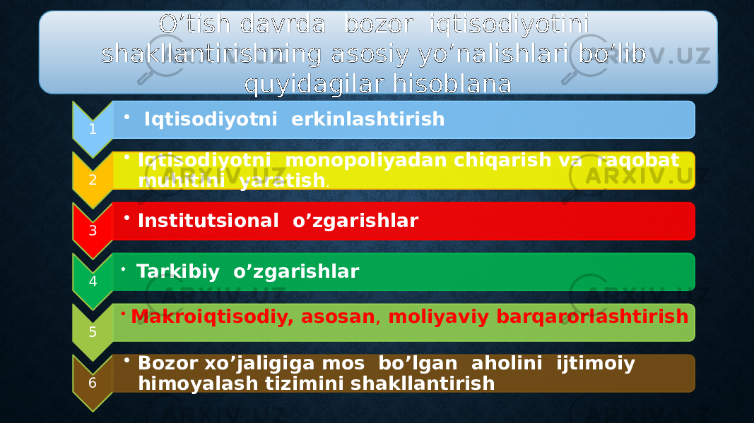 O’tish davrda bozor iqtisodiyotini shakllantirishning asosiy yo’nalishlari bo’lib quyidagilar hisoblana 1 • Iqtisodiyotni erkinlashtirish 2 • Iqtisodiyotni monopoliyadan chiqarish va raqobat muhitini yaratish . 3 • Institutsional o’zgarishlar 4 • Tarkibiy o’zgarishlar 5 • Makroiqtisodiy, asosan , moliyaviy barqarorlashtirish 6 • Bozor xo’jaligiga mos bo’lgan aholini ijtimoiy himoyalash tizimini shakllantirish 