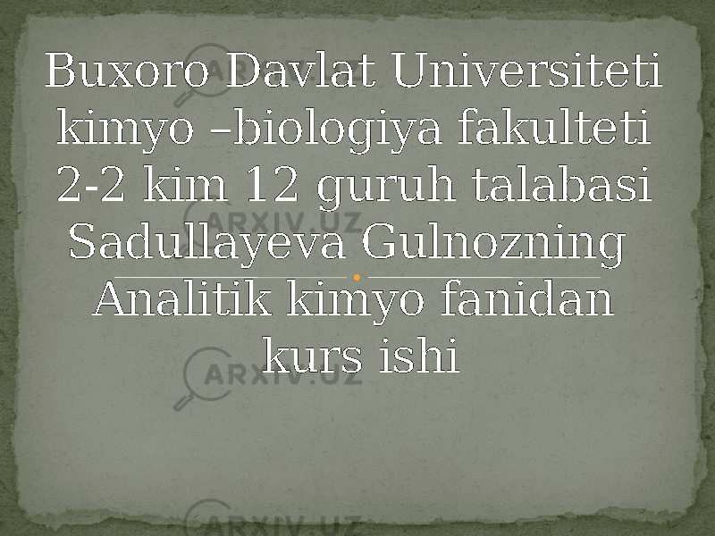 Buxoro Davlat Universiteti kimyo –biologiya fakulteti 2-2 kim 12 guruh talabasi Sadullayeva Gulnozning Analitik kimyo fanidan kurs ishi 