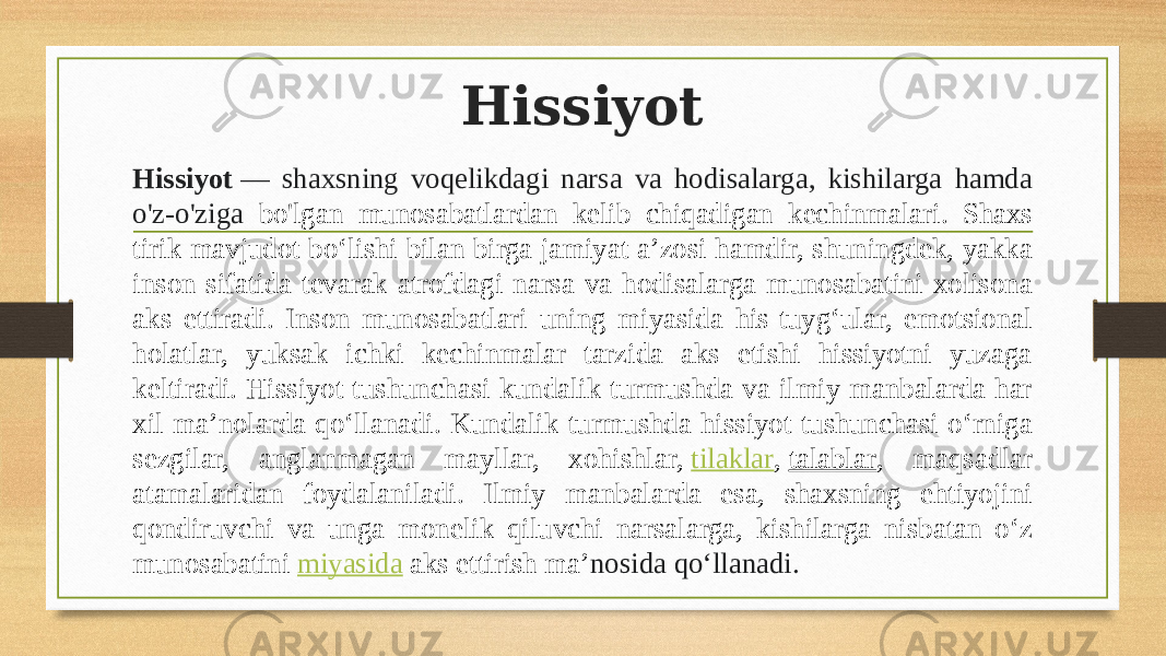 Hissiyot Hissiyot  — shaxsning voqelikdagi narsa va hodisalarga, kishilarga hamda o&#39;z-o&#39;ziga bo&#39;lgan munosabatlardan kelib chiqadigan kechinmalari. Shaxs tirik mavjudot boʻlishi bilan birga jamiyat aʼzosi hamdir, shuningdek, yakka inson sifatida tevarak-atrofdagi narsa va hodisalarga munosabatini xolisona aks ettiradi. Inson munosabatlari uning miyasida his-tuygʻular, emotsional holatlar, yuksak ichki kechinmalar tarzida aks etishi hissiyotni yuzaga keltiradi. Hissiyot tushunchasi kundalik turmushda va ilmiy manbalarda har xil maʼnolarda qoʻllanadi. Kundalik turmushda hissiyot tushunchasi oʻrniga sezgilar, anglanmagan mayllar, xohishlar,  tilaklar ,  talablar , maqsadlar atamalaridan foydalaniladi. Ilmiy manbalarda esa, shaxsning ehtiyojini qondiruvchi va unga monelik qiluvchi narsalarga, kishilarga nisbatan oʻz munosabatini  miyasida  aks ettirish maʼ nosida qoʻllanadi.   