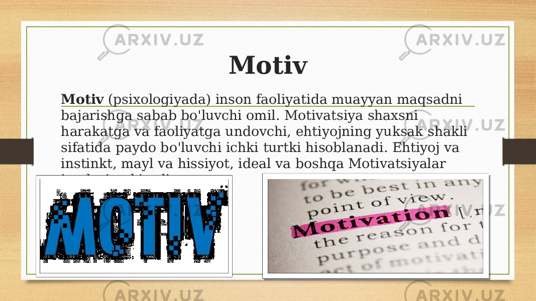 Motiv Motiv (psixologiyada) inson faoliyatida muayyan maqsadni bajarishga sabab bo&#39;luvchi omil. Motivatsiya shaxsni harakatga va faoliyatga undovchi, ehtiyojning yuksak shakli sifatida paydo bo&#39;luvchi ichki turtki hisoblanadi. Ehtiyoj va instinkt, mayl va hissiyot, ideal va boshqa Motivatsiyalar jumlasiga kiradi. 