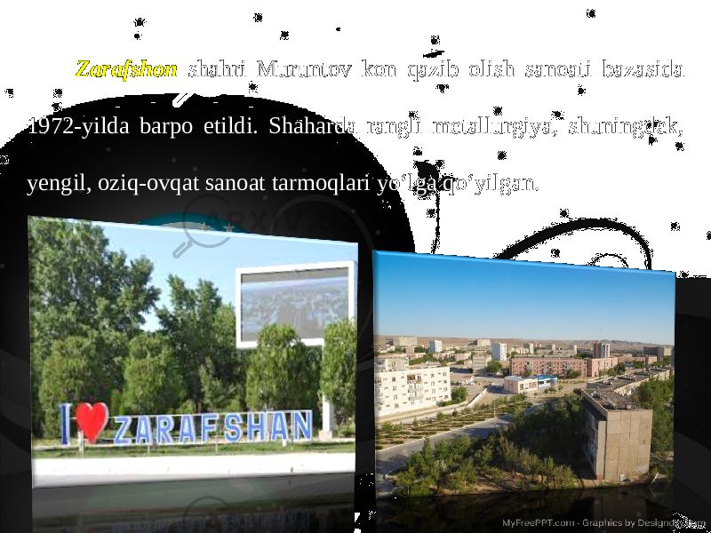 Zarafshon shahri Muruntov kon qazib olish sanoati bazasida 1972-yilda barpo etildi. Shaharda rangli metallurgiya, shuningdek, yengil, oziq-ovqat sanoat tarmoqlari yo‘lga qo‘yilgan. 