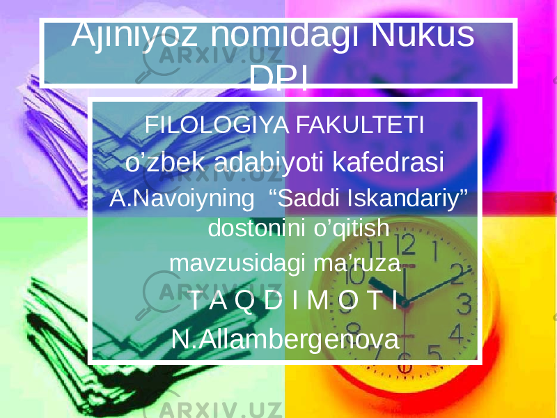 Ajiniyoz nomidagi Nukus DPI FILOLOGIYA FAKULTETI o’zbek adabiyoti kafedrasi A.Navoiyning “Saddi Iskandariy” dostonini o’qitish mavzusidagi ma’ruza T A Q D I M O T I N.Allambergenova 