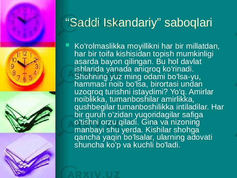 “ Saddi Iskandariy” saboqlari  Ko&#39;rolmaslikka moyillikni har bir millatdan, har bir toifa kishisidan topish mumkinligi asarda bayon qilingan. Вu hol davlat ishlarida yanada aniqroq ko&#39;rinadi. Shohning yuz ming odami bo&#39;lsa-yu, hammasi noib bo&#39;lsa, birortasi undan uzoqroq turishni istaydimi? Yo&#39;q. Amirlar noiblikka, tumanboshilar amirlikka, qushbegilar tumanboshilikka intiladilar. Har bir guruh o&#39;zidan yuqoridagilar safiga o&#39;tishni orzu qiladi. Gina vа nizoning manbayi shu yerda. Kishilar shohga qancha yaqin bo&#39;lsalar, ularning adovati shuncha ko&#39;p vа kuchli bo&#39;ladi. 