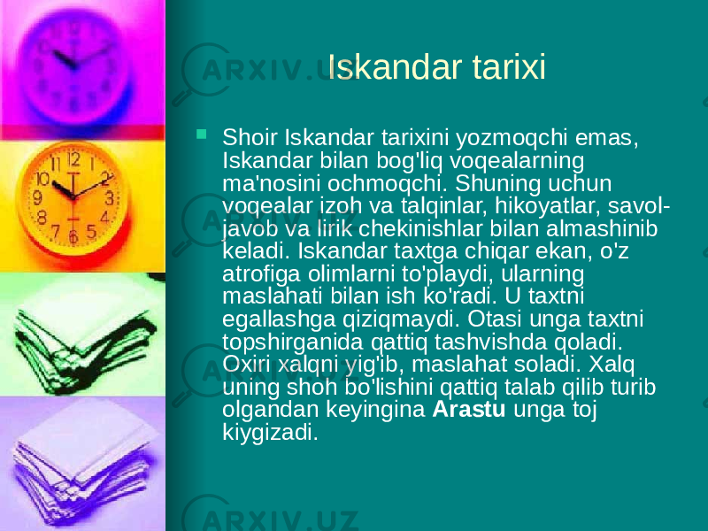 Iskandar tarixi  Shoir Iskandar tarixini yozmoqchi emas, Iskandar bilan bog&#39;liq voqealarning ma&#39;nosini ochmoqchi. Shuning uchun voqealar izoh vа talqinlar, hikoyatlar, savol- javob vа lirik chekinishlar bilan almashinib keladi. Iskandar taxtga chiqar ekan, o&#39;z atrofiga olimlarni to&#39;playdi, ularning maslahati bilan ish ko&#39;radi. U taxtni egallashga qiziqmaydi. Otasi unga taxtni topshirganida qattiq tashvishda qoladi. Oxiri xalqni yig&#39;ib, maslahat soladi. Xalq uning shoh bo&#39;lishini qattiq talab qilib turib olgandan keyingina Arastu unga toj kiygizadi. 