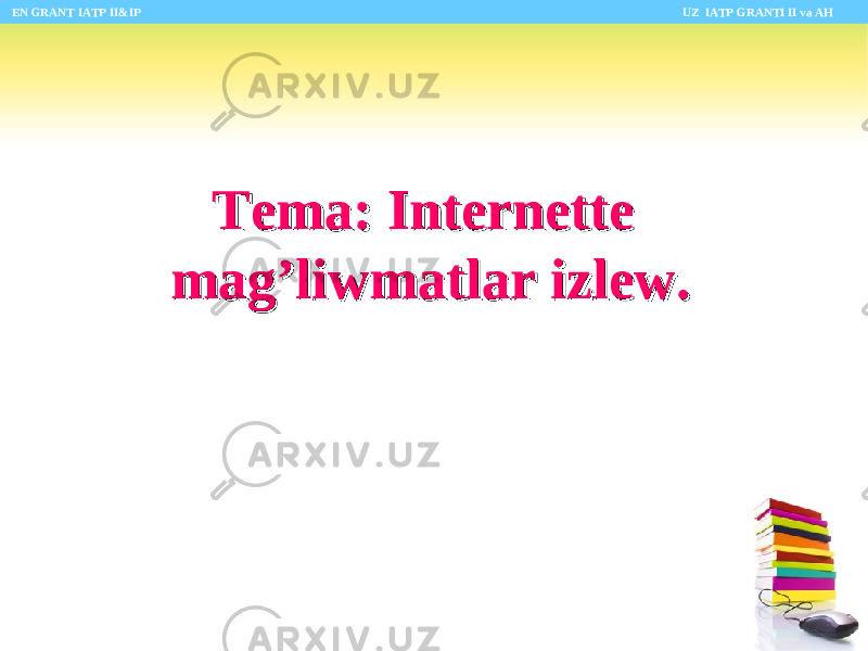 Tema: Internette Tema: Internette mag’liwmatlar izlew. mag’liwmatlar izlew. EN GRANT IATP II&IP UZ IATP GRANTI II va AH 