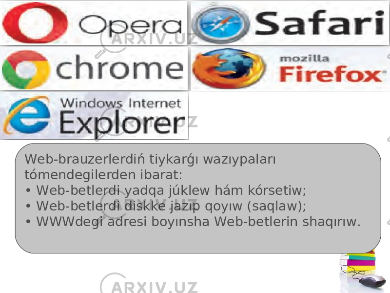 Web-brauzerlerdiń tiykarǵı wazıypaları tómendegilerden ibarat: • Web-betlerdi yadqa júklew hám kórsetiw; • Web-betlerdi diskke jazıp qoyıw (saqlaw); • WWWdegi adresi boyınsha Web-betlerin shaqırıw. 