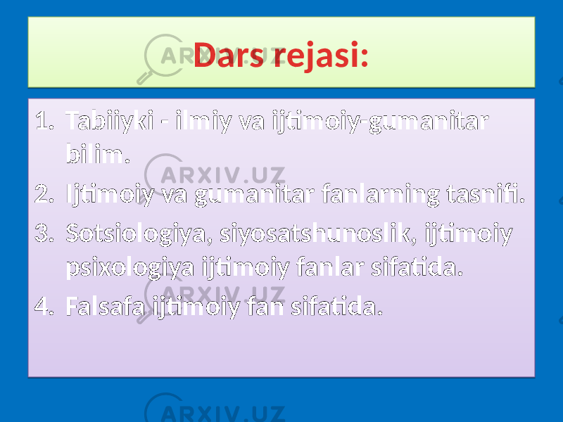 Dars rejasi: 1. Tabiiyki - ilmiy va ijtimoiy-gumanitar bilim. 2. Ijtimoiy va gumanitar fanlarning tasnifi. 3. Sotsiologiya, siyosatshunoslik, ijtimoiy psixologiya ijtimoiy fanlar sifatida. 4. Falsafa ijtimoiy fan sifatida.22 24 20 1011 28 0921 29 2A0C 2C 2D 01 