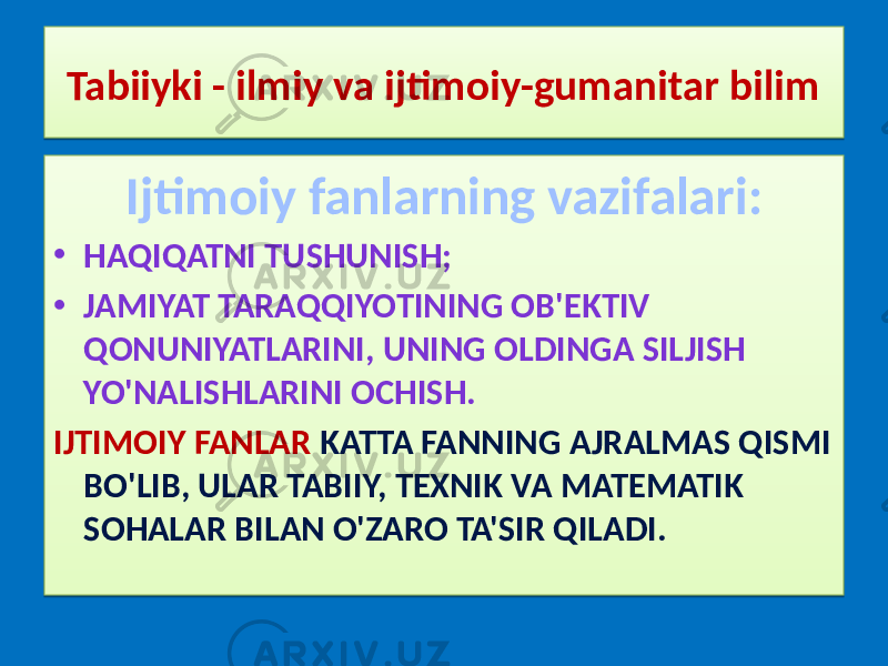 Tabiiyki - ilmiy va ijtimoiy-gumanitar bilim Ijtimoiy fanlarning vazifalari: • HAQIQATNI TUSHUNISH; • JAMIYAT TARAQQIYOTINING OB&#39;EKTIV QONUNIYATLARINI, UNING OLDINGA SILJISH YO&#39;NALISHLARINI OCHISH. IJTIMOIY FANLAR KATTA FANNING AJRALMAS QISMI BO&#39;LIB, ULAR TABIIY, TEXNIK VA MATEMATIK SOHALAR BILAN O&#39;ZARO TA&#39;SIR QILADI.20 09 01 1E 01 31 2E1917 33 09 38 3619 2A 