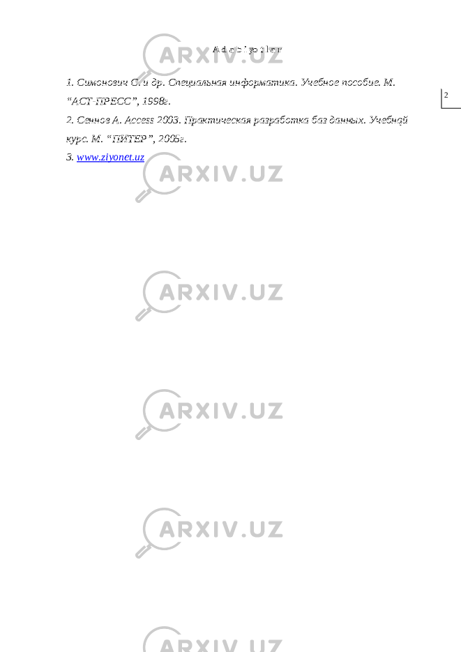 A d a b i yo t l a r 1. Симонович С. и др. Специальная информатика. Учебное пособие. М. “АСТ-ПРЕСС”, 1998г. 2. Сеннов А. Access 2003. Практическая разработка баз данных. Учебнqй курс. М. “ПИТЕР”, 2005г. 3. www . ziyonet . uz 2 