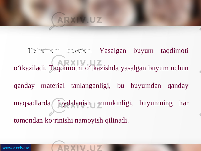 www.arxiv.uz T о‘ rtinchi bosqich. Yasalgan buyum taqdimoti о‘ tkaziladi. Taqdimotni о‘ tkazishda yasalgan buyum uchun qanday material tanlanganligi, bu buyumdan qanday maqsadlarda foydalanish mumkinligi, buyumning har tomondan k о‘ rinishi namoyish qilinadi. 