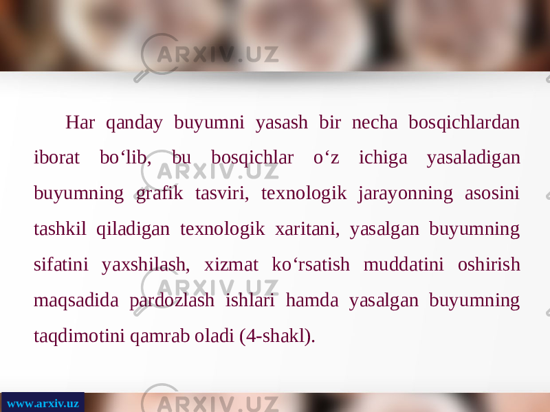 www.arxiv.uz Har qanday buyumni yasash bir necha bosqichlardan iborat b о‘ lib, bu bosqichlar о‘ z ichiga yasaladigan buyumning grafik tasviri, texnologik jarayonning asosini tashkil qiladigan texnologik xaritani, yasalgan buyumning sifatini yaxshilash, xizmat k о‘ rsatish muddatini oshirish maqsadida pardozlash ishlari hamda yasalgan buyumning taqdimotini qamrab oladi (4-shakl). 