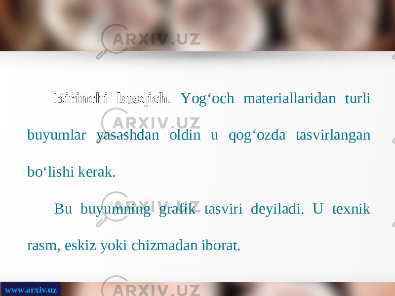 www.arxiv.uz Birinchi bosqich. Yog‘och materiallaridan turli buyumlar yasashdan oldin u qog‘ozda tasvirlangan b о‘ lishi kerak. Bu buyumning grafik tasviri deyiladi. U texnik rasm, eskiz yoki chizmadan iborat. 