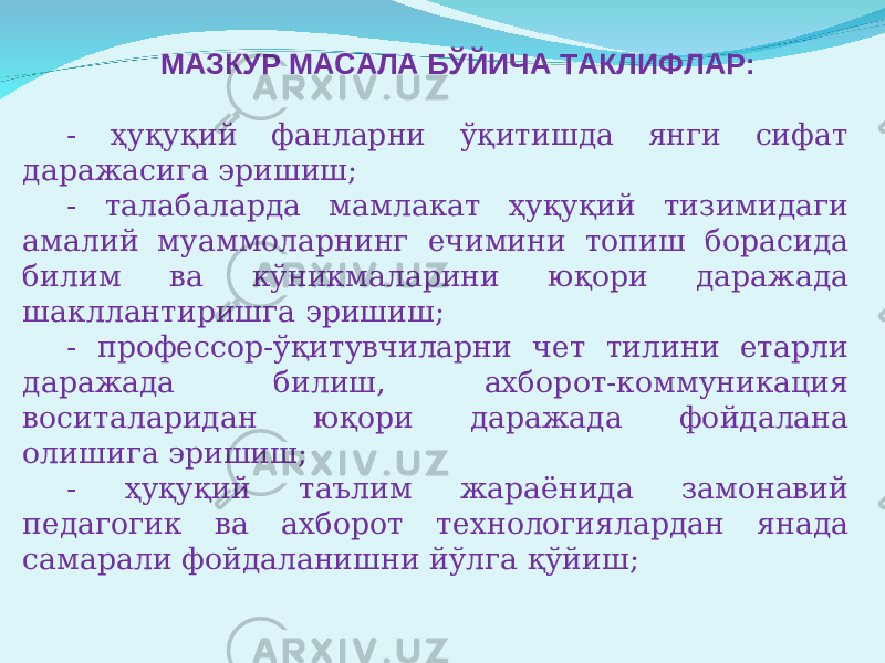 МАЗКУР МАСАЛА БЎЙИЧА ТАКЛИФЛАР: ‑ ҳуқуқий фанларни ўқитишда янги сифат даражасига эришиш; ‑ талабаларда мамлакат ҳуқуқий тизимидаги амалий муаммоларнинг ечимини топиш борасида билим ва кўникмаларини юқори даражада шакллантиришга эришиш; - профессор-ўқитувчиларни чет тилини етарли даражада билиш, ахборот-коммуникация воситаларидан юқори даражада фойдалана олишига эришиш; ‑ ҳуқуқий таълим жараёнида замонавий педагогик ва ахборот технологиялардан янада самарали фойдаланишни йўлга қўйиш; 