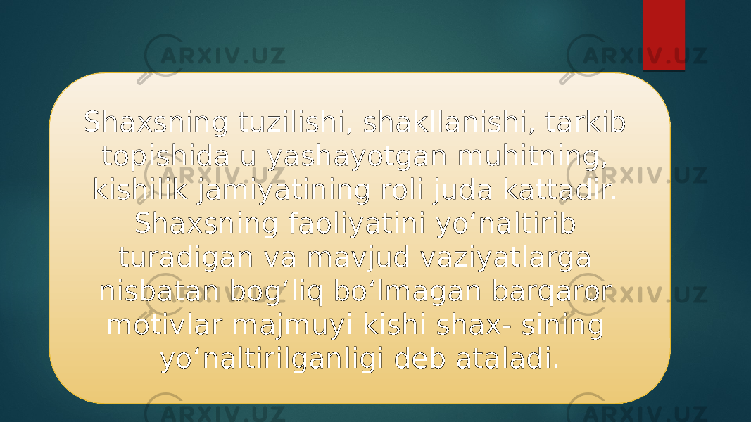 Shaxsning tuzilishi, shakllanishi, tarkib topishida u yashayotgan muhitning, kishilik jamiyatining roli juda kattadir. Shaxsning faoliyatini yo‘naltirib turadigan va mavjud vaziyatlarga nisbatan bog‘liq bo‘lmagan barqaror motivlar majmuyi kishi shax- sining yo‘naltirilganligi deb ataladi. 