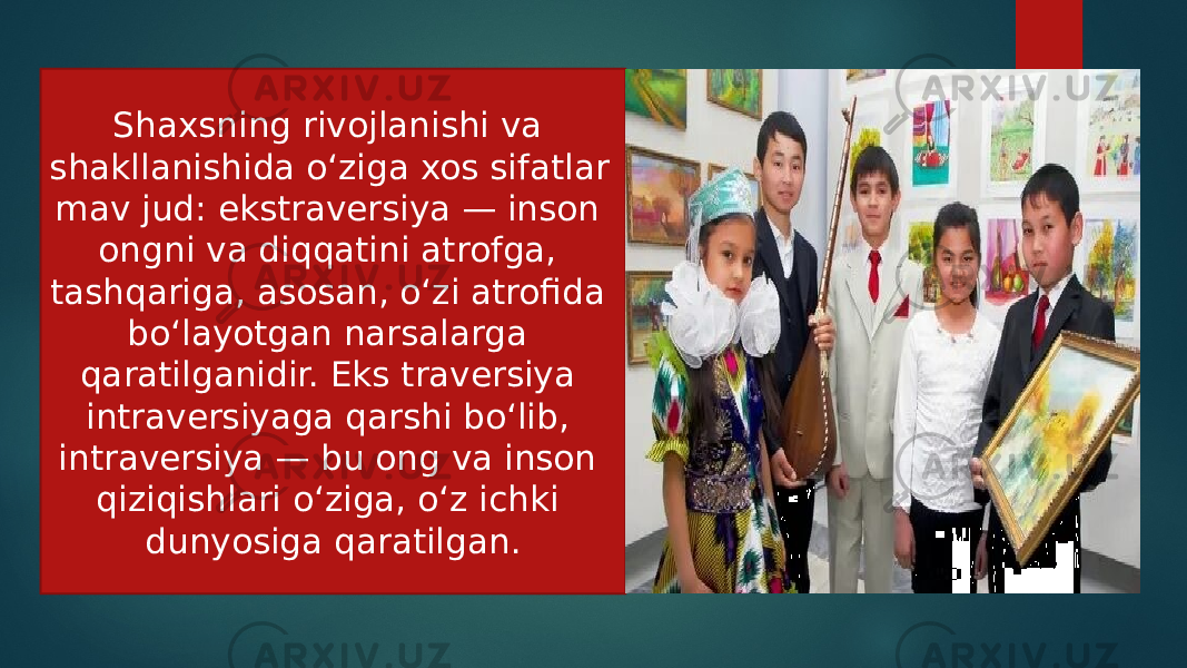 Shaxsning rivojlanishi va shakllanishida o‘ziga xos sifatlar mav jud: ekstraversiya — inson ongni va diqqatini atrofga, tashqariga, asosan, o‘zi atrofida bo‘layotgan narsalarga qaratilganidir. Eks traversiya intraversiyaga qarshi bo‘lib, intraversiya — bu ong va inson qiziqishlari o‘ziga, o‘z ichki dunyosiga qaratilgan. 