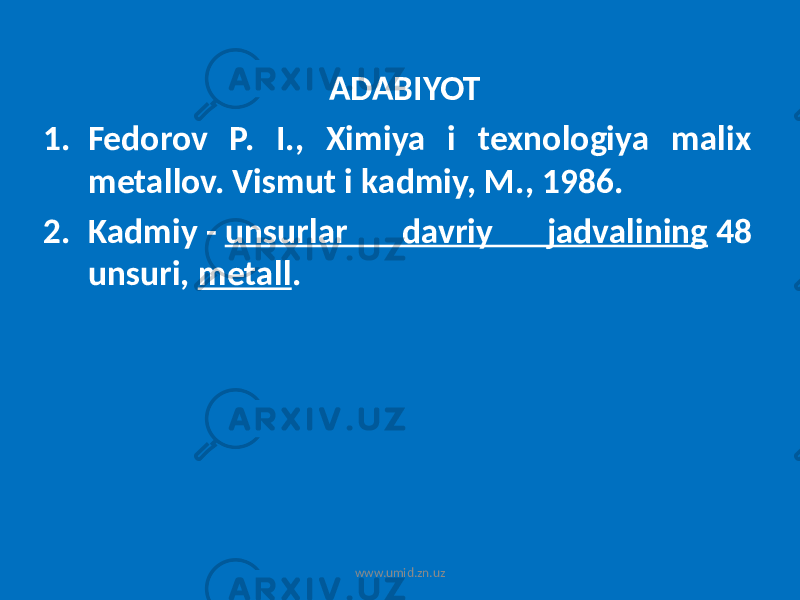 ADABIYOT 1. Fedorov P. I., Ximiya i texnologiya malix metallov. Vismut i kadmiy, M., 1986. 2. Kadmiy - unsurlar davriy jadvalining 48 unsuri, metall . www.umid.zn.uz 