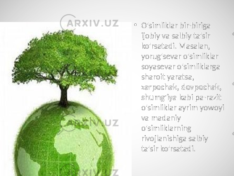 • O&#39;simliklar bir-biriga ijobiy va salbiy ta&#39;sir ko&#39;rsatadi. Masalan, yorug&#39;sevar o&#39;simliklar soyasevar o&#39;simliklarga sharoit yaratsa, zarpechak, devpechak, shumg&#39;iya kabi pa-razit o&#39;simliklar ayrim yowoyi va madaniy o&#39;simliklarning rivojlanishiga salbiy ta&#39;sir ko&#39;rsatadi. 