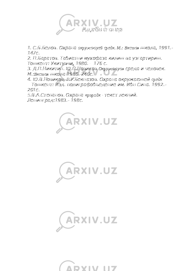 Адабиётлар 1. С.Б.Белов. Охрана окружаюуей средк. М.: Вксшая школа, 1991.- 147с. 2. П.Баратов. Табиатни мухофаза килиш ва узгартириш. Тошкент: Укитувчи, 1980. – 176 с. 3. Д.П.Никитин. Ю.П.Новиков Окружаюуая среда и человек. М.: Вксшая школа 1980.-240с. 4. Ю.В.Новиков, Р.У.Бекназов. Охрана окружаюшей средк Тошкент: Изд. полиграфобъедение им. Ибн Сина. 1992.- 201с. 5.В.А.Степанов. Охрана природк - текст лекций. Ленинград:1983.- 198с. 