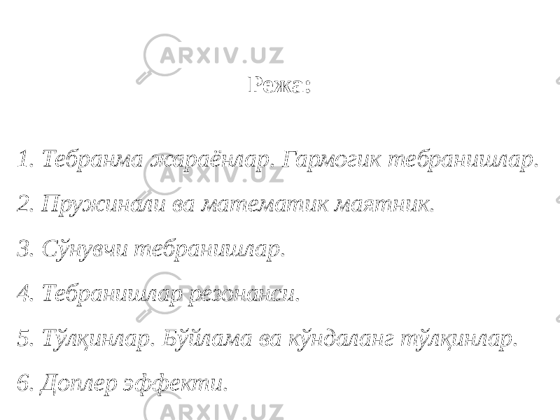 Режа: 1. Тебранма жараёнлар. Гармогик тебранишлар. 2. Пружинали ва математик маятник. 3. Сўнувчи тебранишлар. 4. Тебранишлар резонанси. 5. Тўлқинлар. Бўйлама ва кўндаланг тўлқинлар. 6. Доплер эффекти. 