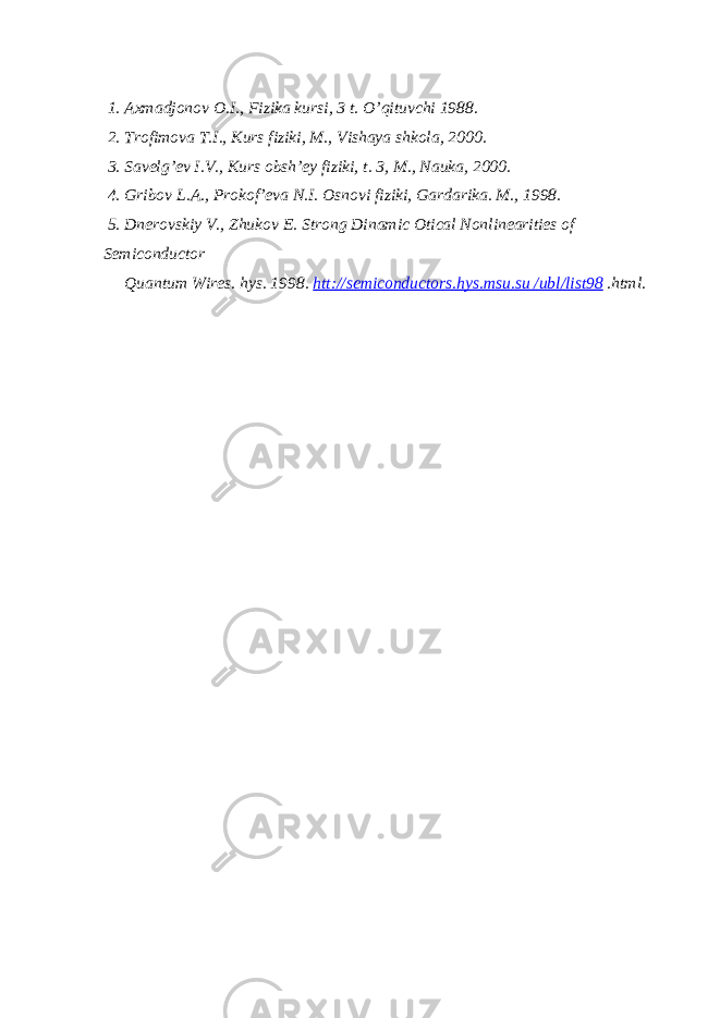  1. А xm а djonov O . I ., Fizik а kursi , 3 t . O ’ qituvchi 1988. 2. Trofimov а T . I ., Kurs fiziki , M ., Vish а ya shkol а, 2000. 3. S а velg ’ ev I . V ., Kurs obsh ’ ey fiziki , t . 3, M ., N а uk а, 2000. 4. Gribov L .А., Prokof ’ ev а N . I . Osnovi fiziki , G а rd а rik а. M., 1998. 5. Dnerovskiy V., Zhukov E. Strong Dinamic Otical Nonlinearities of Semiconductor Quantum Wires. hys. 1998. htt://semiconductors.hys.msu.su /ubl/list98 .html. 