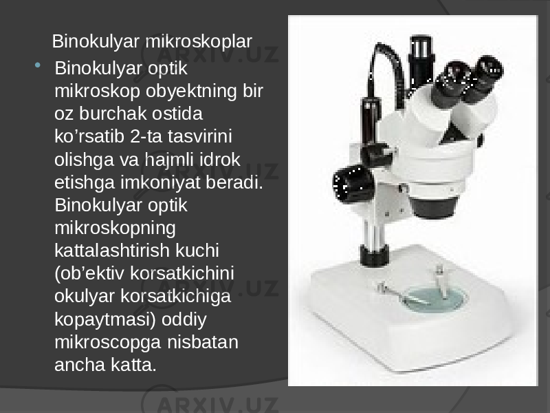 Binokulyar mikroskoplar  Binokulyar optik mikroskop obyektning bir oz burchak ostida ko’rsatib 2-ta tasvirini olishga va hajmli idrok etishga imkoniyat beradi. Binokulyar optik mikroskopning kattalashtirish kuchi (ob’ektiv korsatkichini okulyar korsatkichiga kopaytmasi) oddiy mikroscopga nisbatan ancha katta. 