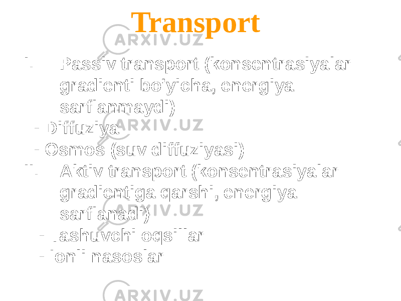 Transport I. Passiv transport (konsentrasiyalar gradienti bo&#39;yicha, energiya sarflanmaydi) - Diffuziya - Osmos (suv diffuziyasi) II. Aktiv transport (konsentrasiyalar gradientiga qarshi, energiya sarflanadi) - Tashuvchi oqsillar - Ionli nasoslar 