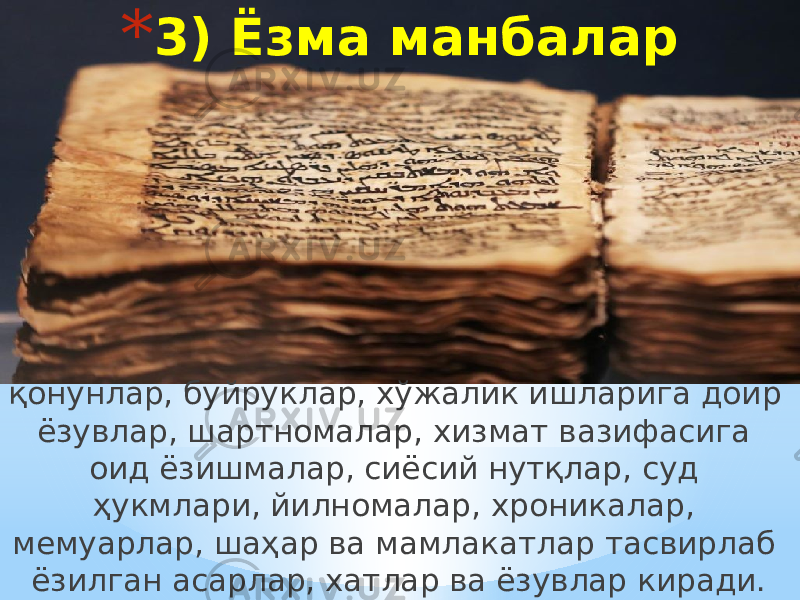 * 3) Ёзма манбалар қонунлар, буйруклар, хўжалик ишларига доир ёзувлар, шартномалар, хизмат вазифасига оид ёзишмалар, сиёсий нутқлар, суд ҳукмлари, йилномалар, хроникалар, мемуарлар, шаҳар ва мамлакатлар тасвирлаб ёзилган асарлар, хатлар ва ёзувлар киради. 