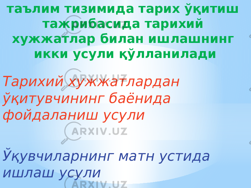 таълим тизимида тарих ўқитиш тажрибасида тарихий хужжатлар билан ишлашнинг икки усули қўлланилади Тарихий хужжатлардан ўқитувчининг баёнида фойдаланиш усули Ўқувчиларнинг матн устида ишлаш усули 