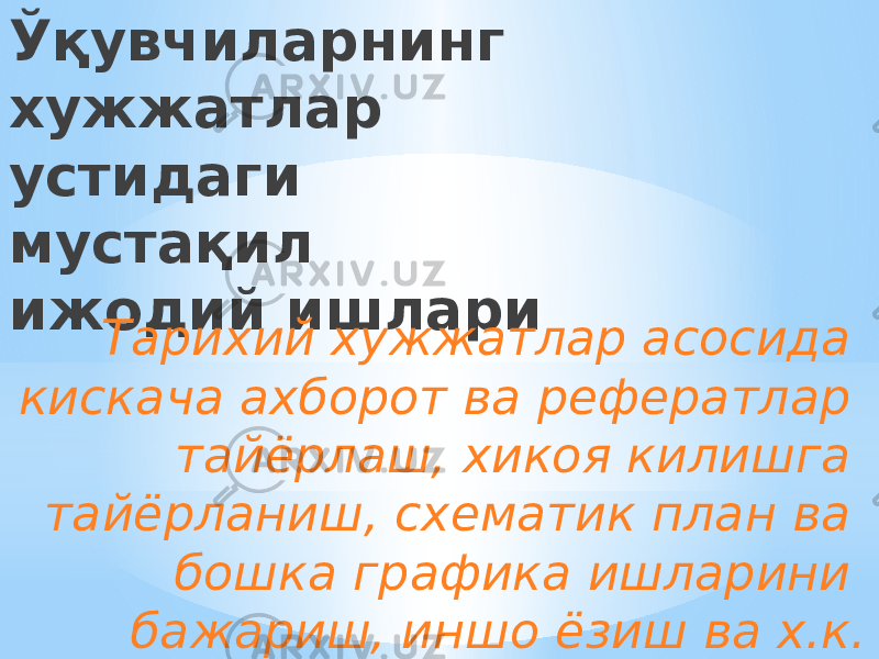 Ўқувчиларнинг хужжатлар устидаги мустақил ижодий ишлари Тарихий хужжатлар асосида кискача ахборот ва рефератлар тайёрлаш, хикоя килишга тайёрланиш, схематик план ва бошка графика ишларини бажариш, иншо ёзиш ва х.к. 