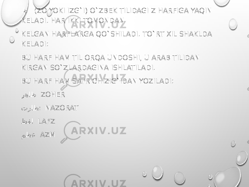 ظ (ZO YOKI IZG`I) O`ZBEK TILIDAGI Z HARFIGA YAQIN KELADI. HAR IKKI TOMONDAN KELGAN HARFLARGA QO`SHILADI. TO`RT XIL SHAKLDA KELADI: BU HARF HAM TIL ORQA UNDOSHI, U ARAB TILIDAN KIRGAN SO`ZLARDAGINA ISHLATILADI. BU HARF HAM SATR CHIZIG`IDAN YOZILADI: رهاظ ZOHER تراظن NAZORAT ظفل LAFZ مظع AZM 