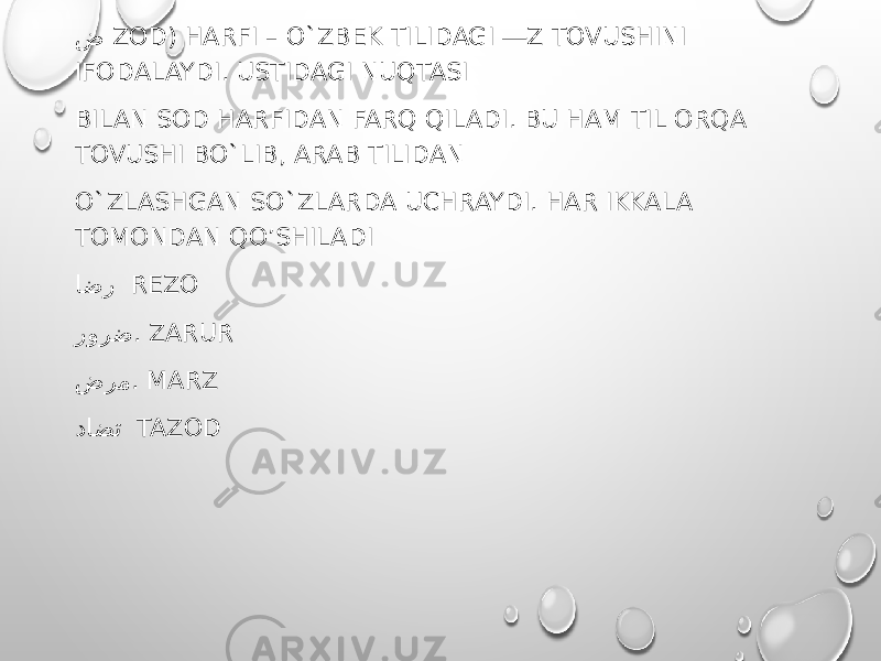 ض ZOD) HARFI – O`ZBEK TILIDAGI ―Z TOVUSHINI IFODALAYDI. USTIDAGI NUQTASI BILAN SOD HARFIDAN FARQ QILADI. BU HAM TIL ORQA TOVUSHI BO`LIB, ARAB TILIDAN O`ZLASHGAN SO`ZLARDA UCHRAYDI. HAR IKKALA TOMONDAN QO’SHILADI اضر REZO رورض . ZARUR ضرم . MARZ داضت TAZOD 