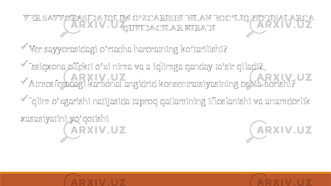 YER SAYYORASIDA IQLIM O’ZGARISHI BILAN BOG’LIQ HODISALARGA QUYIDAGILAR KIRADI  Yer sayyorasidagi o‘rtacha haroratning ko’tarilishi?  Issiqxona effekti o‘zi nima va u iqlimga qanday ta’sir qiladi?  Atmosferadagi karbonat angidrid konsentratsiyasining oshib borishi?  Iqlim o’zgarishi natijasida tuproq qatlamining ifloslanishi va unumdorlik xususiyatini yo’qotishi 