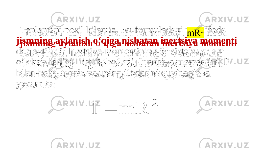  Tenlamani рosil kilamiz. Bu formuladagi mR 2 ifoda jismning aylanish o‘qiga nisbatan inertsiya momenti deb aytiladi. Inertsiya momentining SI sistemasidagi o’lchov birligi kgm 2 bo‘ladi. Inertsiya momentini I bilan belgilaymiz va uning ifodasini quyidagicha yozamiz: •  2 mR I  