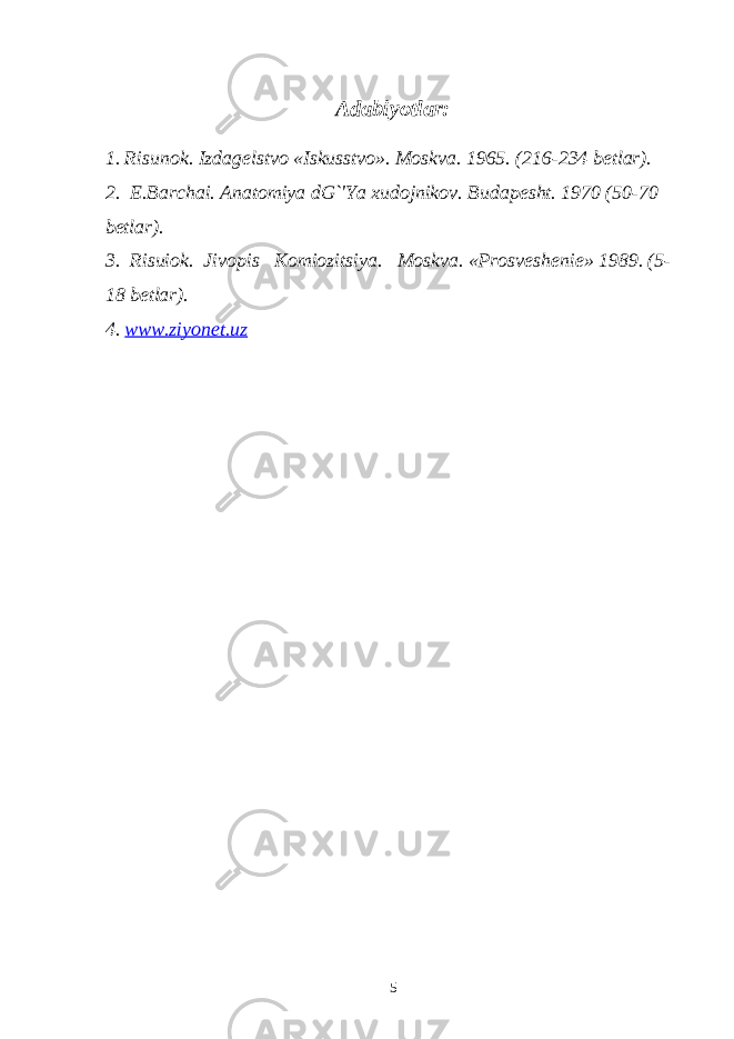 Adabiyotlar: 1. Risunok. Izdag е lstvo «Iskusstvo». Moskva. 1965. (216-234 b е tlar). 2. Е .Barchai. Anatomiya dG`&#39;Ya xudojnikov. Budap е sht. 1970 (50-70 b е tlar). 3. Risuiok. Jivopis Komiozitsiya. Moskva. «Prosv е sh е ni е » 1989. (5- 18 b е tlar). 4. www.ziyonet.uz 5 