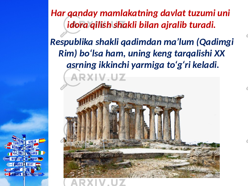 Har qanday mamlakatning davlat tuzumi uni idora qilish shakli bilan ajralib turadi. Respublika shakli qadimdan ma’lum (Qadimgi Rim) bo‘lsa ham, uning keng tarqalishi XX asrning ikkinchi yarmiga to‘g‘ri keladi. 