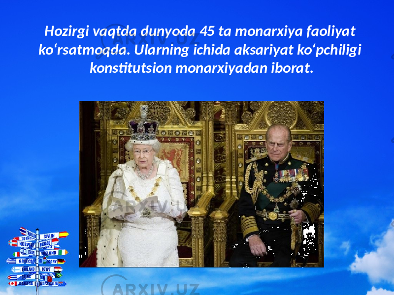 Hozirgi vaqtda dunyoda 45 ta monarxiya faoliyat ko‘rsatmoqda. Ularning ichida aksariyat ko‘pchiligi konstitutsion monarxiyadan iborat. 