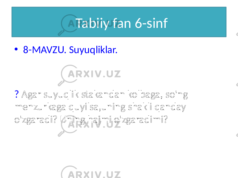  Tabiiy fan 6-sinf • 8-MAVZU. Suyuqliklar. ? Agar suyuqlik stakandan kolbaga, so&#39;ng menzurkaga quyilsa,uning shakli qanday o&#39;zgaradi? Uning hajmi o&#39;zgaradimi? 