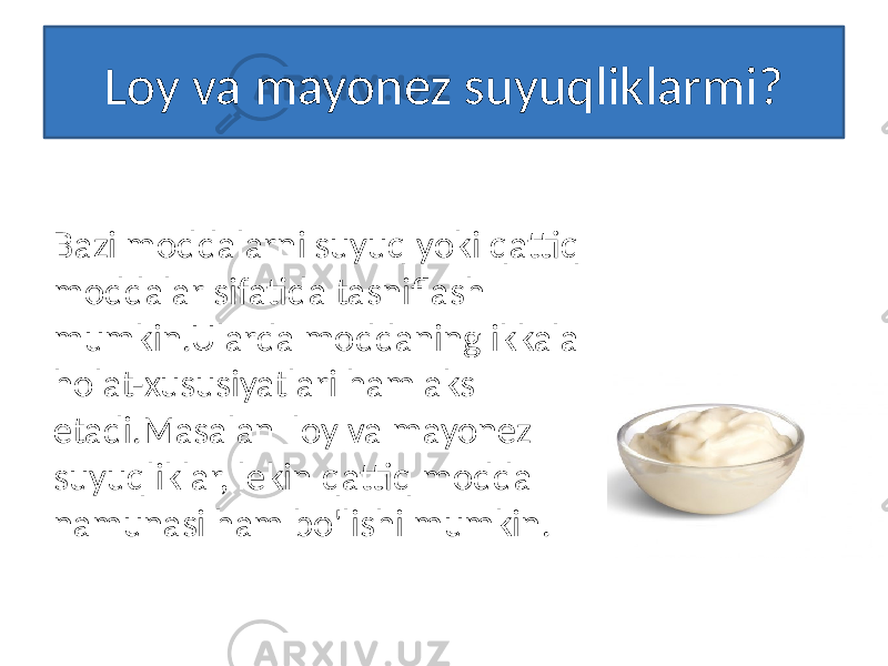Loy va mayonez suyuqliklarmi? Bazi moddalarni suyuq yoki qattiq moddalar sifatida tasniflash mumkin.Ularda moddaning ikkala holat-xususiyatlari ham aks etadi.Masalan loy va mayonez suyuqliklar, lekin qattiq modda namunasi ham bo&#39;lishi mumkin. 