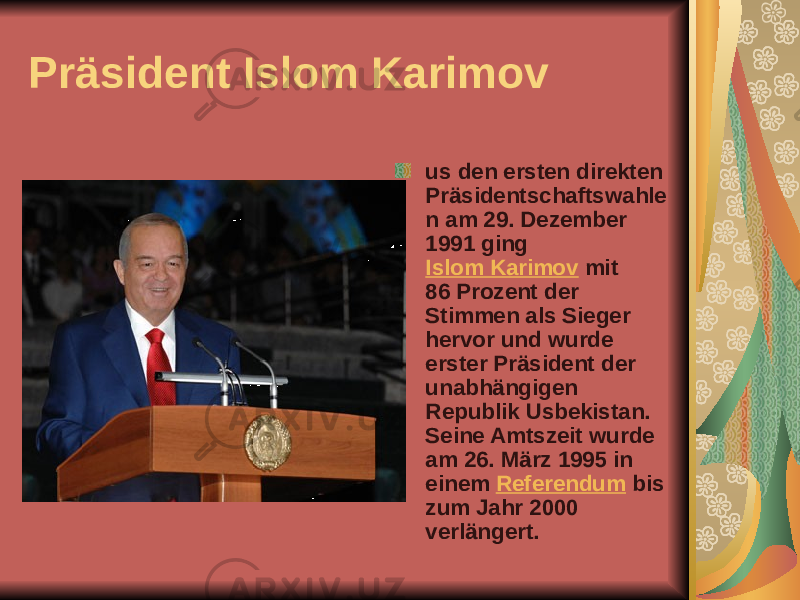 Präsident Islom Karimov us den ersten direkten Präsidentschaftswahle n am 29. Dezember 1991 ging Islom Karimov mit 86 Prozent der Stimmen als Sieger hervor und wurde erster Präsident der unabhängigen Republik Usbekistan. Seine Amtszeit wurde am 26. März 1995 in einem Referendum bis zum Jahr 2000 verlängert. 