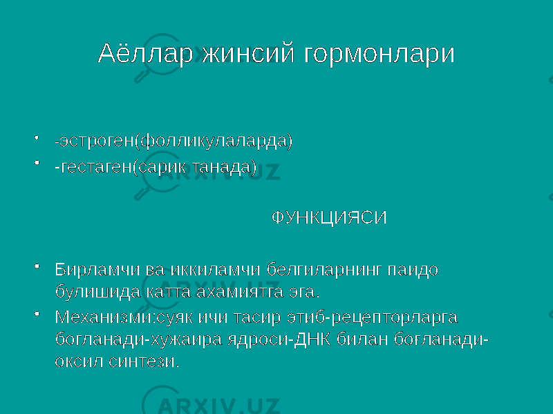 Аёллар жинсий гормонлари • - эстроген(фолликулаларда) • -гестаген(сарик танада) ФУНКЦИЯСИ • Бирламчи ва иккиламчи белгиларнинг паидо булишида катта ахамиятга эга. • Механизми:суяк ичи тасир этиб-рецепторларга богланади-хужаира ядроси-ДНК билан боғланади- оксил синтези. 