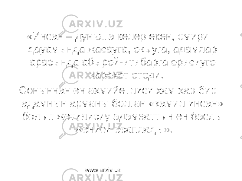  «Инсан – дуньяга келер екен, омири дауамында жасауга, окыуга, адамлар арасында абырой-итибарга ерисиуге харекет етеди. Соныннан ен ахмийетлиси хам хар бир адамнын арманы болган «камил инсан» болып жетилисиу адамзаттын ен баслы жениси есаплады». www.arxiv.uz 