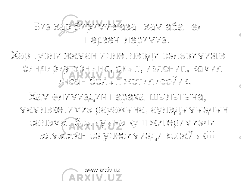  Биз хар биримиз азат хам абат ел перзентлеримиз. Хар турли жаман иллетлерди озлеримизге синдириу орнына, окып, изленип, камил инсан болып жетилисейик. Хам елимиздин парахатшылыгына, мамлекетимиз рауажына, ауладымыздын саламат болыуына куш жигеримизди аямастан оз улесимизди косайык!!! www.arxiv.uz 