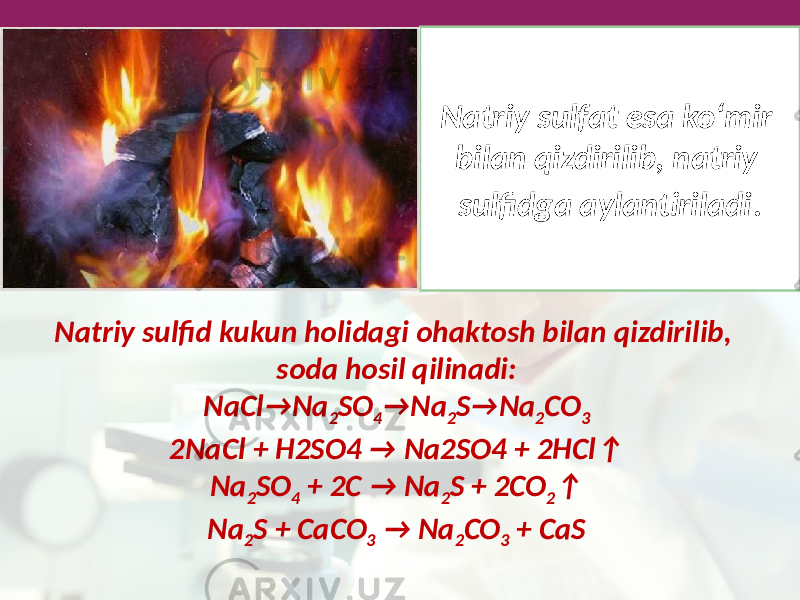Natriy sulfat esa ko‘mir bilan qizdirilib, natriy sulfidga aylantiriladi . Natriy sulfid kukun holidagi ohaktosh bilan qizdirilib, soda hosil qilinadi: NaCl→Na 2 SO 4 →Na 2 S→Na 2 CO 3 2NaCl + H2SO4 → Na2SO4 + 2HCl↑ Na 2 SO 4 + 2C → Na 2 S + 2CO 2 ↑ Na 2 S + CaCO 3 → Na 2 CO 3 + CaS 