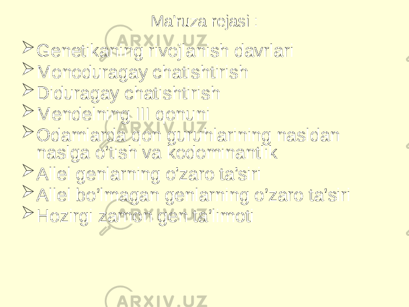 Ma&#39;ruza rejasi :  Genetikaning rivojlanish davrlari  Monoduragay chatishtirish  Diduragay chatishtirish  Mendelning III qonuni  Odamlarda qon guruhlarining nasldan naslga o’tish va kodominantlik  Allel genlarning o&#39;zaro ta&#39;siri   Allel bo’lmagan genlarning o’zaro ta’siri  Hozirgi zamon gen ta’limoti 